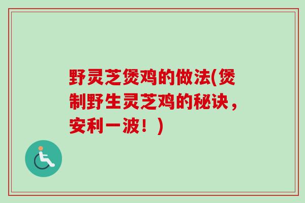 野灵芝煲鸡的做法(煲制野生灵芝鸡的秘诀,安利一波!) 野灵芝煲鸡的做法(煲制野生灵芝鸡的秘诀,安利一波!)