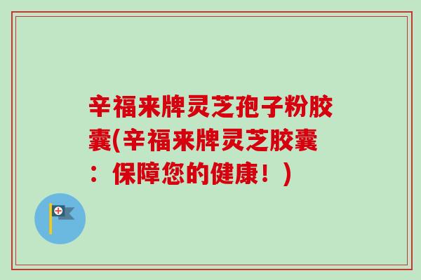 辛福来牌灵芝孢子粉胶囊(辛福来牌灵芝胶囊：保障您的健康！)