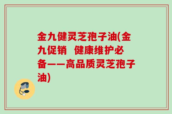 金九健灵芝孢子油(金九促销  健康维护必备——高品质灵芝孢子油)