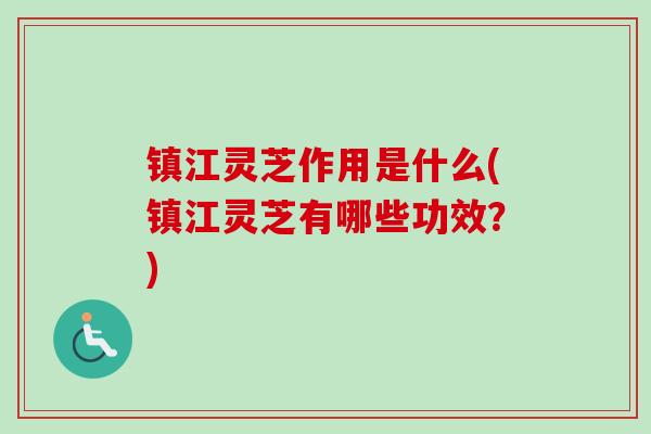 镇江灵芝作用是什么(镇江灵芝有哪些功效？)