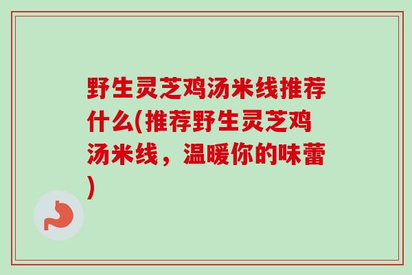 野生灵芝鸡汤米线推荐什么(推荐野生灵芝鸡汤米线，温暖你的味蕾)