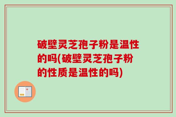 破壁灵芝孢子粉是温性的吗(破壁灵芝孢子粉的性质是温性的吗)