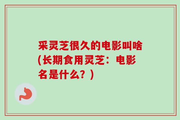 采灵芝很久的电影叫啥(长期食用灵芝：电影名是什么？)
