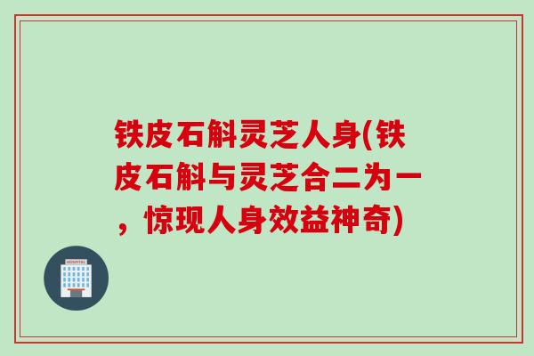 铁皮石斛灵芝人身(铁皮石斛与灵芝合二为一，惊现人身效益神奇)