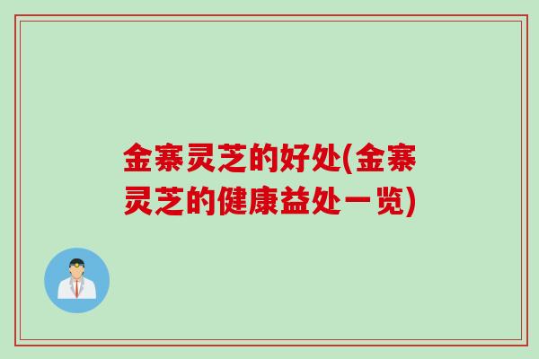 金寨灵芝的好处(金寨灵芝的健康益处一览)