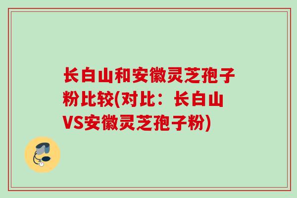 长白山和安徽灵芝孢子粉比较(对比：长白山VS安徽灵芝孢子粉)