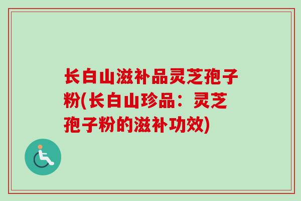 长白山滋补品灵芝孢子粉(长白山珍品：灵芝孢子粉的滋补功效)