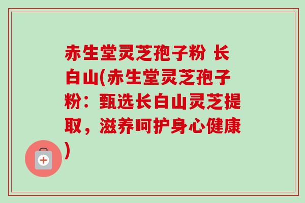 赤生堂灵芝孢子粉 长白山(赤生堂灵芝孢子粉：甄选长白山灵芝提取，滋养呵护身心健康)