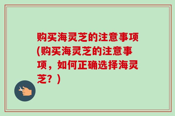 购买海灵芝的注意事项(购买海灵芝的注意事项,如何正确选择海灵芝?)