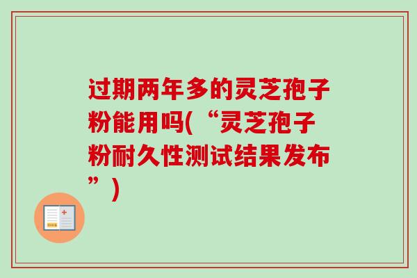 过期两年多的灵芝孢子粉能用吗(“灵芝孢子粉耐久性测试结果发布”)