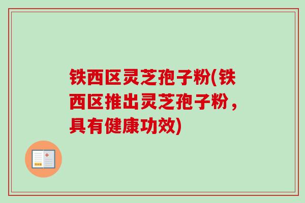 铁西区灵芝孢子粉(铁西区推出灵芝孢子粉，具有健康功效)