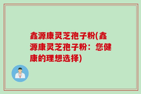 鑫源康灵芝孢子粉(鑫源康灵芝孢子粉：您健康的理想选择)
