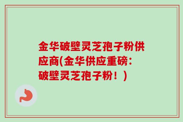 金华破壁灵芝孢子粉供应商(金华供应重磅：破壁灵芝孢子粉！)