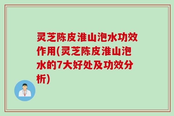 灵芝陈皮淮山泡水功效作用(灵芝陈皮淮山泡水的7大好处及功效分析)
