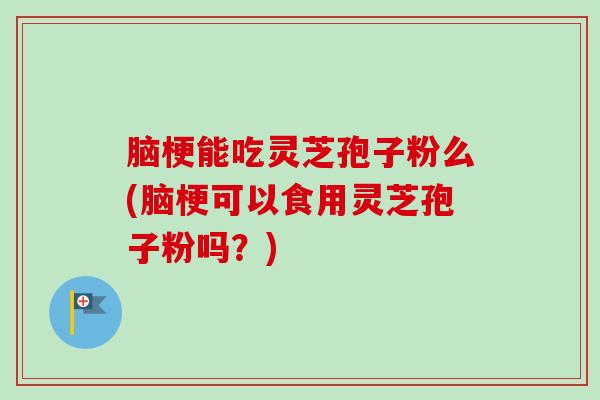 脑梗能吃灵芝孢子粉么(脑梗可以食用灵芝孢子粉吗？)