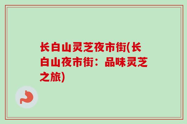 长白山灵芝夜市街(长白山夜市街：品味灵芝之旅)
