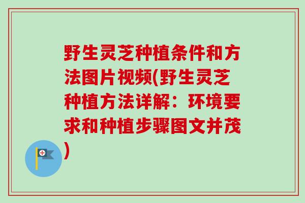 野生灵芝种植条件和方法图片视频(野生灵芝种植方法详解：环境要求和种植步骤图文并茂)