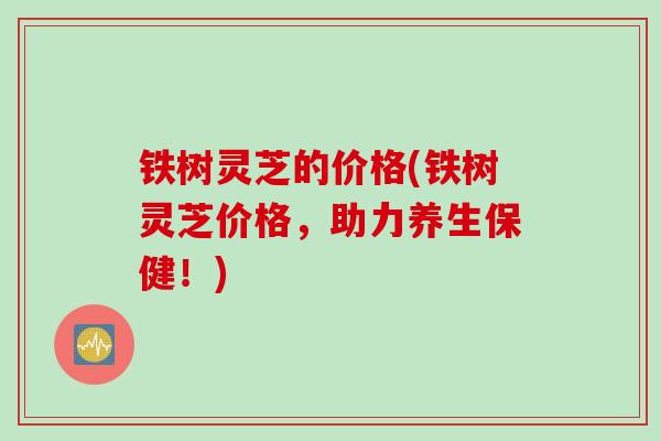 铁树灵芝的价格(铁树灵芝价格，助力养生保健！)
