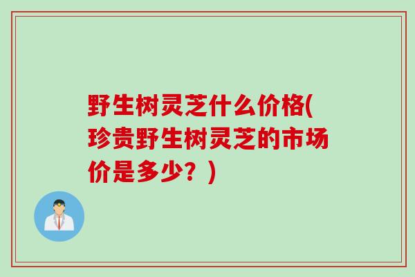 野生树灵芝什么价格(珍贵野生树灵芝的市场价是多少？)