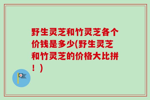 野生灵芝和竹灵芝各个价钱是多少(野生灵芝和竹灵芝的价格大比拼！)