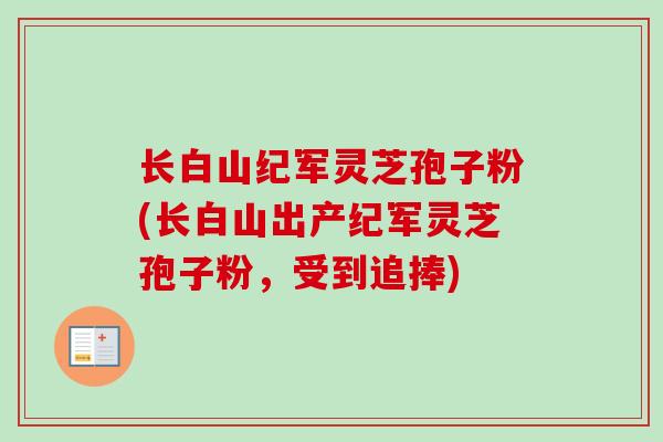 长白山纪军灵芝孢子粉(长白山出产纪军灵芝孢子粉，受到追捧)