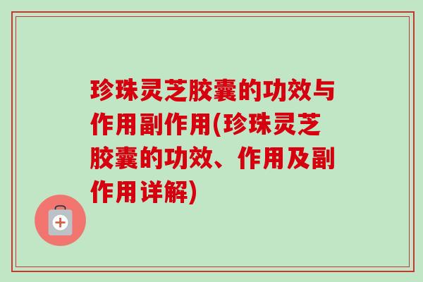 珍珠灵芝胶囊的功效与作用副作用(珍珠灵芝胶囊的功效、作用及副作用详解)
