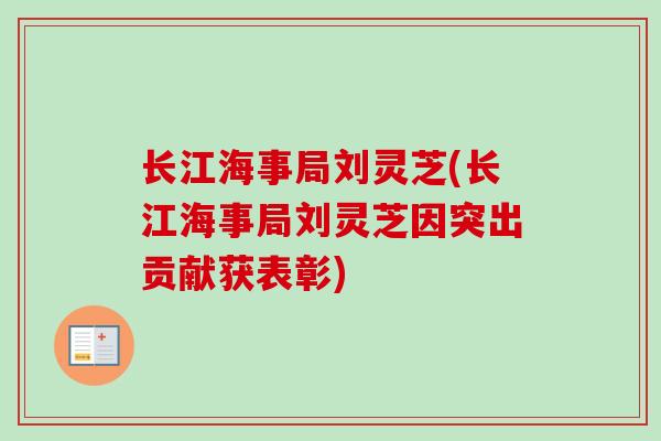 长江海事局刘灵芝(长江海事局刘灵芝因突出贡献获表彰) 长江海事局刘灵芝(长江海事局刘灵芝因突出贡献获表彰)