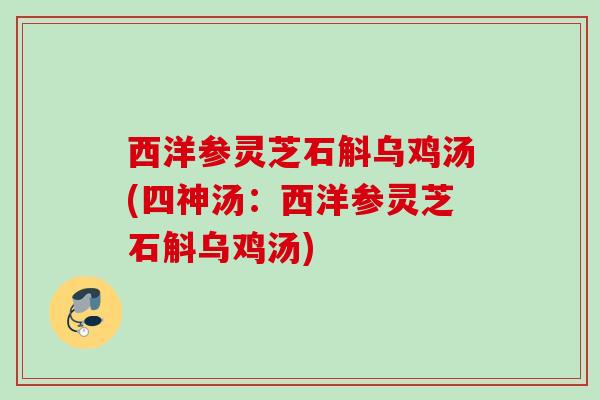 西洋参灵芝石斛乌鸡汤(四神汤：西洋参灵芝石斛乌鸡汤)