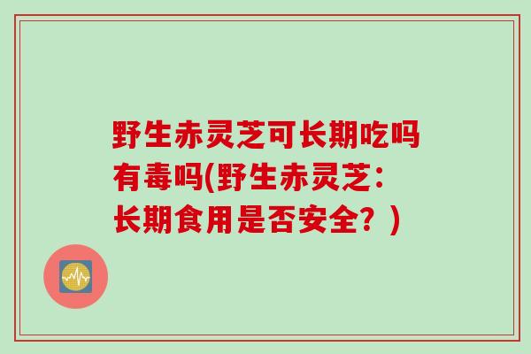野生赤灵芝可长期吃吗有毒吗(野生赤灵芝：长期食用是否安全？)