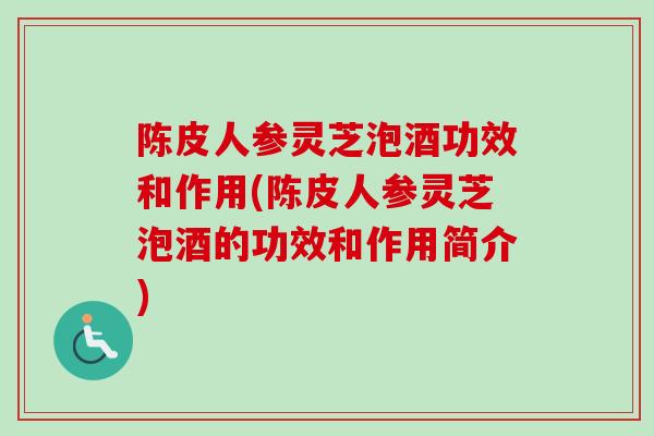 陈皮人参灵芝泡酒功效和作用(陈皮人参灵芝泡酒的功效和作用简介)