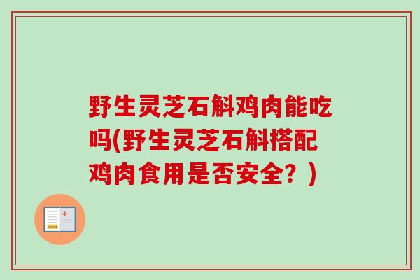野生灵芝石斛鸡肉能吃吗(野生灵芝石斛搭配鸡肉食用是否安全？)
