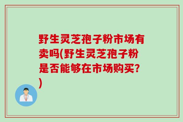 野生灵芝孢子粉市场有卖吗(野生灵芝孢子粉是否能够在市场购买？)