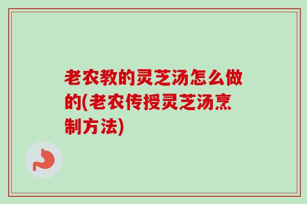 老农教的灵芝汤怎么做的(老农传授灵芝汤烹制方法)