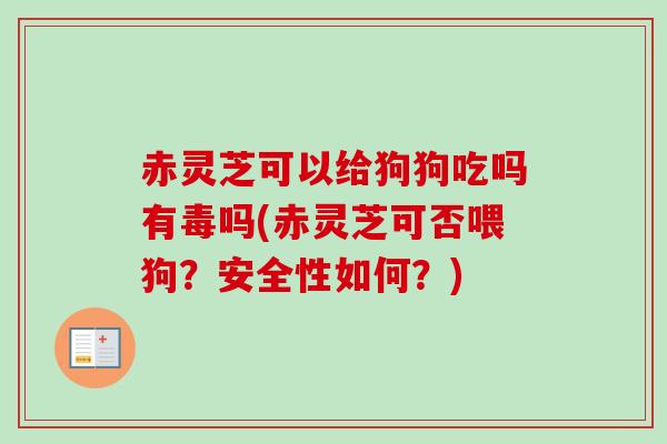 赤灵芝可以给狗狗吃吗有毒吗(赤灵芝可否喂狗？安全性如何？)