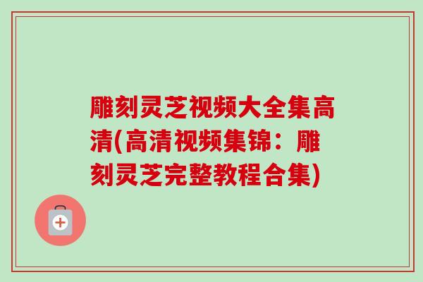 雕刻灵芝视频大全集高清(高清视频集锦:雕刻灵芝完整教程合集) 雕刻灵芝视频大全集高清(高清视频集锦:雕刻灵芝完整教程合集)