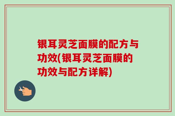 银耳灵芝面膜的配方与功效(银耳灵芝面膜的功效与配方详解)