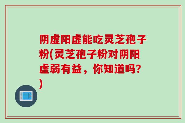 阴虚阳虚能吃灵芝孢子粉(灵芝孢子粉对阴阳虚弱有益，你知道吗？)
