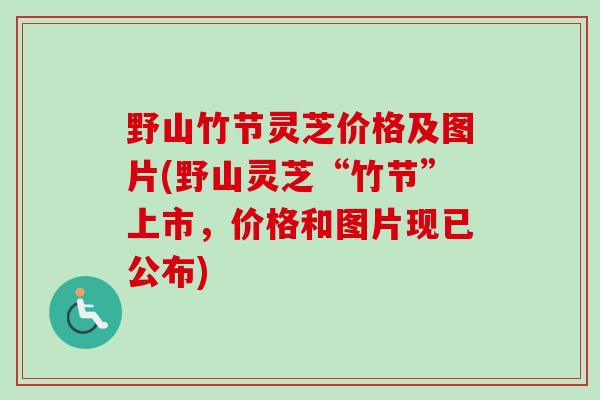 野山竹节灵芝价格及图片(野山灵芝“竹节”上市，价格和图片现已公布)