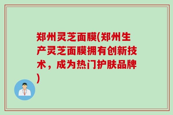 郑州灵芝面膜(郑州生产灵芝面膜拥有创新技术，成为热门护肤品牌)