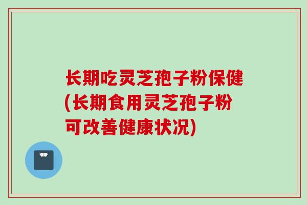 长期吃灵芝孢子粉保健(长期食用灵芝孢子粉可改善健康状况)