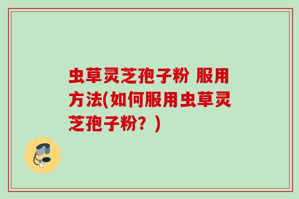 虫草灵芝孢子粉 服用方法(如何服用虫草灵芝孢子粉？)