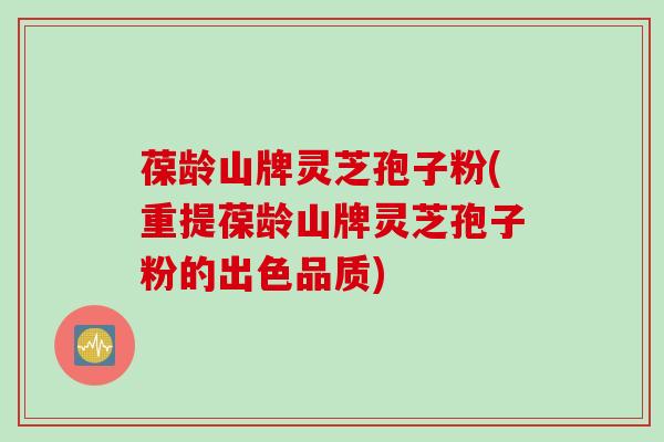 葆龄山牌灵芝孢子粉(重提葆龄山牌灵芝孢子粉的出色品质)