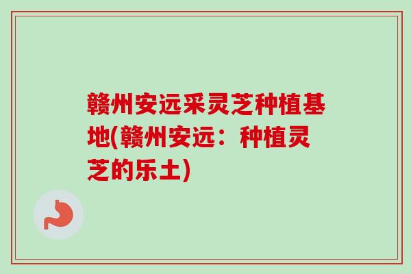 赣州安远采灵芝种植基地(赣州安远：种植灵芝的乐土)