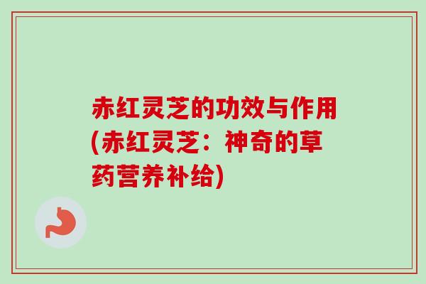 赤红灵芝的功效与作用(赤红灵芝：神奇的草药营养补给)