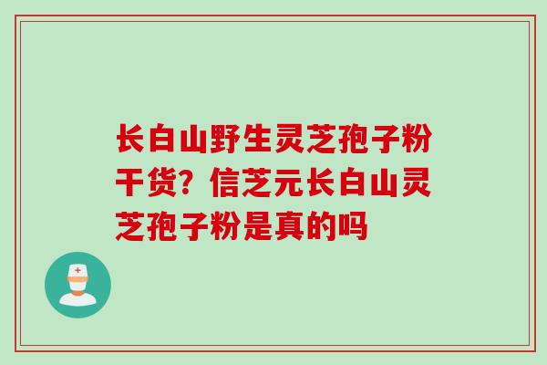 长白山野生灵芝孢子粉干货？信芝元长白山灵芝孢子粉是真的吗