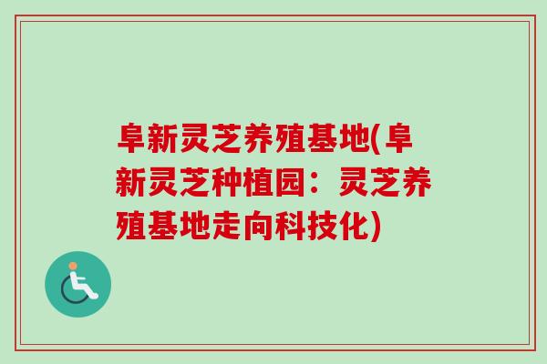 阜新灵芝养殖基地(阜新灵芝种植园：灵芝养殖基地走向科技化)