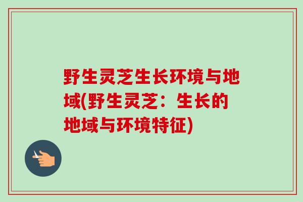 野生灵芝生长环境与地域(野生灵芝：生长的地域与环境特征)
