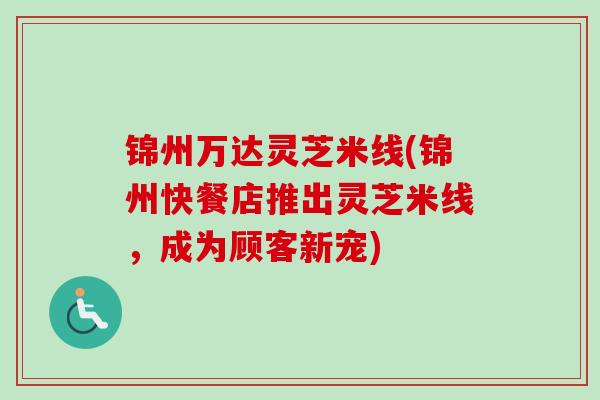 锦州万达灵芝米线(锦州快餐店推出灵芝米线，成为顾客新宠)
