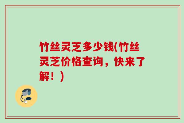 竹丝灵芝多少钱(竹丝灵芝价格查询，快来了解！)