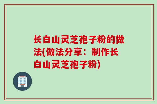 长白山灵芝孢子粉的做法(做法分享：制作长白山灵芝孢子粉)